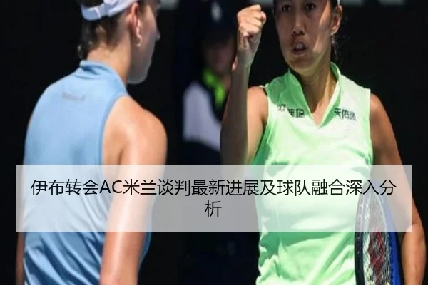 伊布转会AC米兰谈判最新进展及球队融合深入分析（JXF SPORTS）